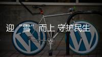 迎“雪”而上 守护民生“温度”